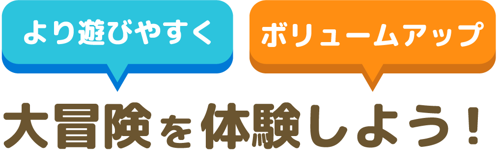 より遊びやすくボリュームアップ 大冒険を体験しよう
